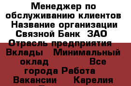 Менеджер по обслуживанию клиентов › Название организации ­ Связной Банк, ЗАО › Отрасль предприятия ­ Вклады › Минимальный оклад ­ 22 800 - Все города Работа » Вакансии   . Карелия респ.,Петрозаводск г.